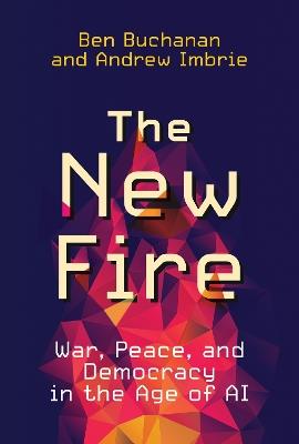 The New Fire: War, Peace, and Democracy in the Age of AI - Ben Buchanan,Andrew Imbrie - cover