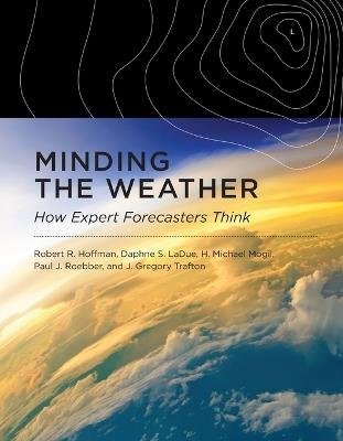 Minding the Weather: How Expert Forecasters Think - Robert R. Hoffman,Daphne S. Ladue,H. Michael Mogil - cover
