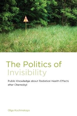 The Politics of Invisibility: Public Knowledge about Radiation Health Effects after Chernobyl - Olga Kuchinskaya - cover