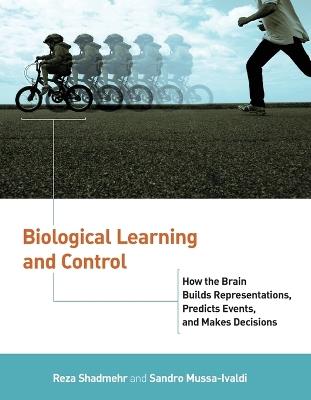 Biological Learning and Control: How the Brain Builds Representations, Predicts Events, and Makes Decisions - Reza Shadmehr,Sandro Mussa-Ivaldi - cover