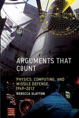 Arguments that Count: Physics, Computing, and Missile Defense, 1949-2012 - Rebecca Slayton - cover