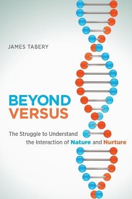 Beyond Versus: The Struggle to Understand the Interaction of Nature and Nurture - James Tabery - cover