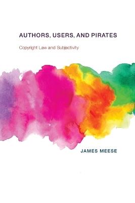 Authors, Users, and Pirates: Copyright Law and Subjectivity - James Meese - cover