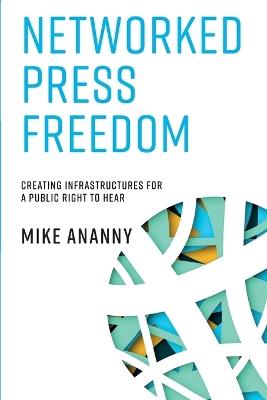 Networked Press Freedom: Creating Infrastructures for a Public Right to Hear - Mike Ananny - cover