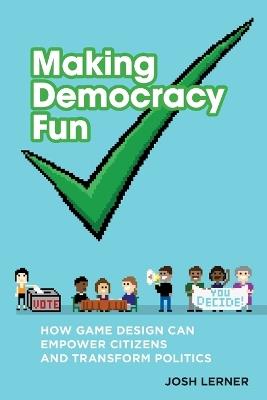 Making Democracy Fun: How Game Design Can Empower Citizens and Transform Politics - Josh A. Lerner - cover