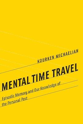 Mental Time Travel: Episodic Memory and Our Knowledge of the Personal Past - Kourken Michaelian - cover