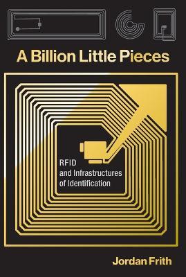 A Billion Little Pieces: RFID and Infrastructures of Identification - Jordan Frith - cover