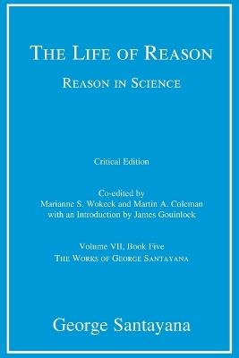 The Life of Reason or The Phases of Human Progress, critical edition, Volume 7: Reason in Science, Volume VII, Book Five - George Santayana - cover