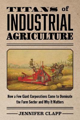Titans of Industrial Agriculture: How a Few Giant Corporations Came to Dominate the Farm Sector and Why It Matters - Jennifer Clapp - cover