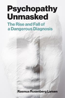 Psychopathy Unmasked: The Rise and Fall of a Dangerous Diagnosis - Rasmus Rosenberg Larsen - cover