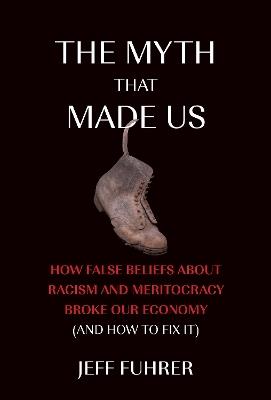 The Myth That Made Us: How False Beliefs about Racism and Meritocracy Broke Our Economy (and How to Fix It) - Jeff Fuhrer - cover