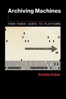 Archiving Machines: From Punch Cards to Platforms - Amelia Acker - cover