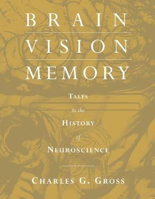 Brain, Vision, Memory: Tales in the History of Neuroscience - Charles G. Gross - cover