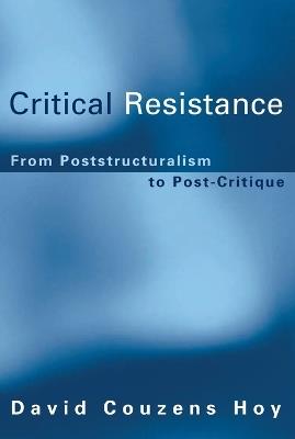 Critical Resistance: From Poststructuralism to Post-Critique - David Couzens Hoy - cover