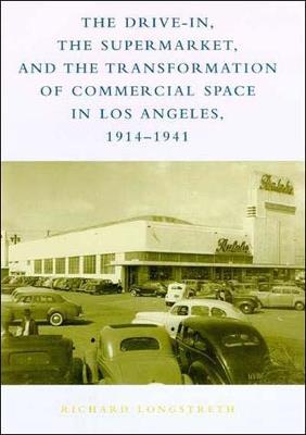 The Drive-In, the Supermarket, and the Transformation of Commercial Space in Los Angeles, 1914–1941 - Richard W. Longstreth - cover
