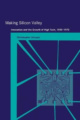 Making Silicon Valley: Innovation and the Growth of High Tech, 1930-1970 - Christophe Lécuyer - cover