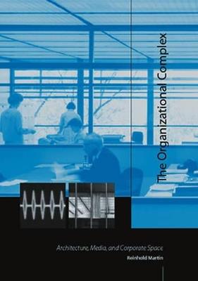 The Organizational Complex: Architecture, Media, and Corporate Space - Reinhold Martin - cover
