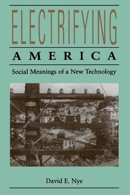 Electrifying America: Social Meanings of a New Technology, 1880-1940 - David E. Nye - cover