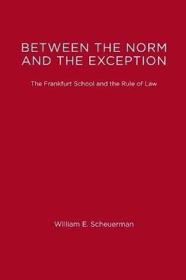 Between the Norm and the Exception: The Frankfurt School and the Rule of Law - William E. Scheuerman - cover