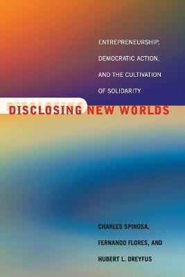 Disclosing New Worlds: Entrepreneurship, Democratic Action, and the Cultivation of Solidarity - Charles Spinosa,Fernando Flores,Hubert L. Dreyfus - cover