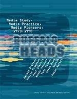 Buffalo Heads: Media Study, Media Practice, Media Pioneers, 1973-1990