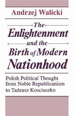 Age of Enlightenment and the Birth of Modern Nationhood: Polish Political Thought from Noble Republicanism to Tadeusz Kosciuszko - Andrzej Walicki - cover