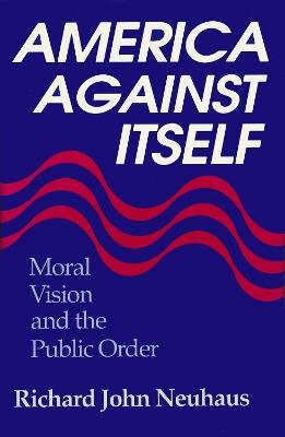 America Against Itself: Moral Vision and the Public Order - Richard John Neuhaus - cover