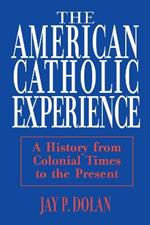 American Catholic Experience: A History from Colonial Times to the Present