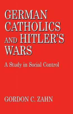 German Catholics and Hitler's Wars: A Study in Social Control - Gordon C. Zahn - cover
