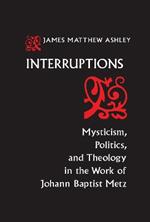 Interruptions: Mysticism, Politics, and Theology in the Work of Johann Baptist Metz