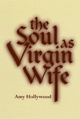 The Soul as Virgin Wife: Mechthild of Magdeburg, Marguerite Porete, and Meister Eckhart - Amy Hollywood - cover