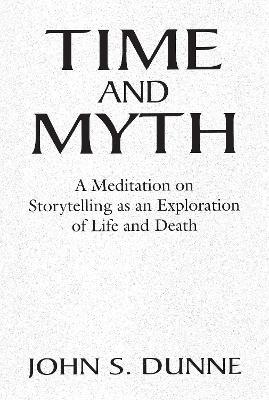 Time and Myth: A Meditation on Storytelling as an Exploration of Life and Death - John S. Dunne - cover