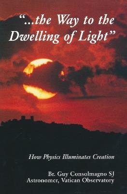 Way To The Dwelling Of Light: How Physics Illuminates Creation - Guy J. Consolmagno - cover