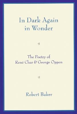 In Dark Again in Wonder: The Poetry of Rene Char and George Oppen - Robert Baker - cover