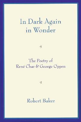 In Dark Again in Wonder: The Poetry of Rene Char and George Oppen - Robert Baker - cover