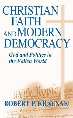 Christian Faith and Modern Democracy: God and Politics in the Fallen World - Robert P. Kraynak - cover