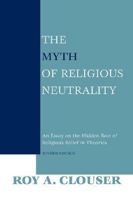 The Myth of Religious Neutrality, Revised Edition: An Essay on the Hidden Role of Religious Belief in Theories - Roy A. Clouser - cover