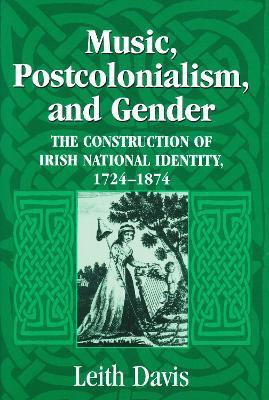 Music, Postcolonialism, and Gender: The Construction of Irish National Identity, 1724-1874 - Leith Davis - cover