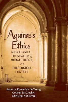 Aquinas's Ethics: Metaphysical Foundations, Moral Theory, and Theological Context - Rebecca Konyndyk DeYoung,Colleen McCluskey,Christina Van Dyke - cover
