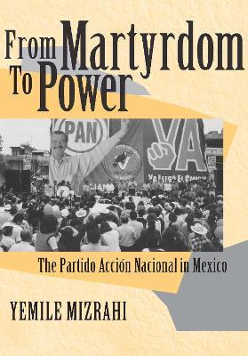 From Martyrdom to Power: The Partido Accion Nacional in Mexico - Yemile Yemile Mizrahi - cover