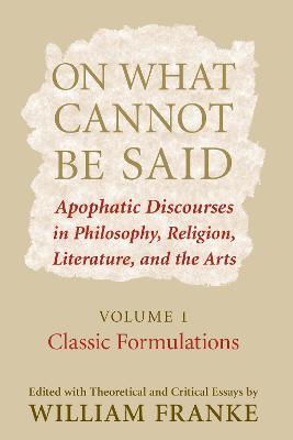 On What Cannot Be Said: Apophatic Discourses in Philosophy, Religion, Literature, and the Arts. Volume 1. Classic Formulations - cover