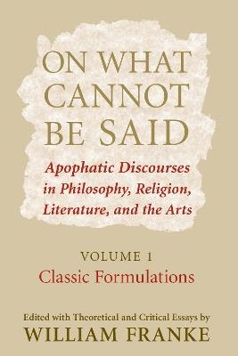 On What Cannot Be Said: Apophatic Discourses in Philosophy, Religion, Literature, and the Arts. Volume 1. Classic Formulations - cover