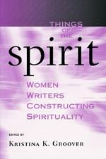 Things of the Spirit: Women Writers Constructing Spirituality