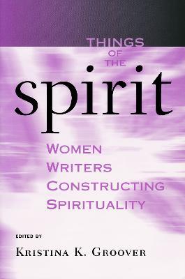 Things of the Spirit: Women Writers Constructing Spirituality - Kristina K. Groover - cover