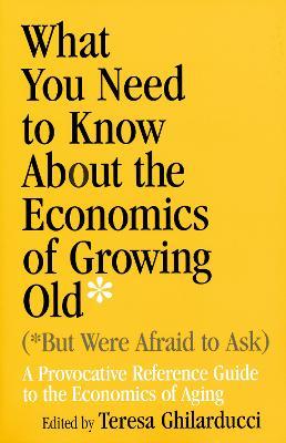 What You Need To Know About the Economics of Growing Old (But Were Afraid to Ask): A Provocative Reference Guide to the Economics of Aging - cover