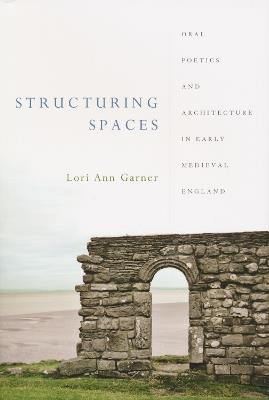 Structuring Spaces: Oral Poetics and Architecture in Early Medieval England - Lori Ann Garner - cover