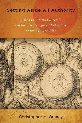 Setting Aside All Authority: Giovanni Battista Riccioli and the Science against Copernicus in the Age of Galileo - Christopher M. Graney - cover