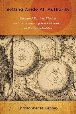 Setting Aside All Authority: Giovanni Battista Riccioli and the Science against Copernicus in the Age of Galileo - Christopher M. Graney - cover