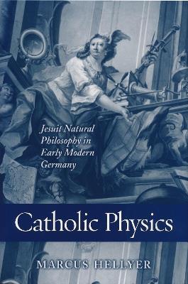 Catholic Physics: Jesuit Natural Philosophy in Early Modern Germany - Marcus Hellyer - cover