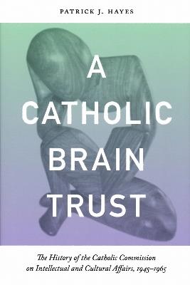 Catholic Brain Trust: The History of the Catholic Commission on Intellectual and Cultural Affairs, 1945-1965 - Patrick Hayes - cover